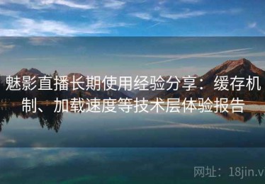 魅影直播长期使用经验分享：缓存机制、加载速度等技术层体验报告