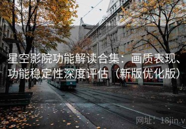 星空影院功能解读合集：画质表现、功能稳定性深度评估（新版优化版）