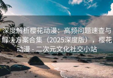 深度解析樱花动漫：高频问题速查与解决方案合集（2025深度版），樱花动漫 - 二次元文化社交小站