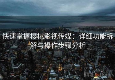 快速掌握樱桃影视传媒：详细功能拆解与操作步骤分析