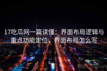 17吃瓜网一篇读懂：界面布局逻辑与重点功能定位，界面布局怎么写