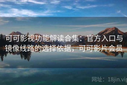 可可影视功能解读合集：官方入口与镜像线路的选择依据，可可影片会员