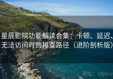 星辰影院功能解读合集：卡顿、延迟、无法访问时的排查路径（进阶剖析版）