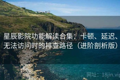 星辰影院功能解读合集：卡顿、延迟、无法访问时的排查路径（进阶剖析版）