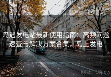 岛遇发电站最新使用指南：高频问题速查与解决方案合集，岛上发电