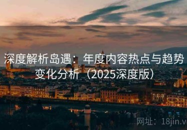 深度解析岛遇：年度内容热点与趋势变化分析（2025深度版）