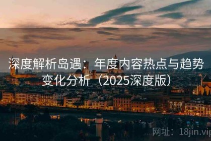 深度解析岛遇：年度内容热点与趋势变化分析（2025深度版）