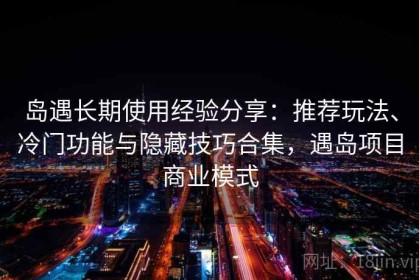 岛遇长期使用经验分享：推荐玩法、冷门功能与隐藏技巧合集，遇岛项目商业模式