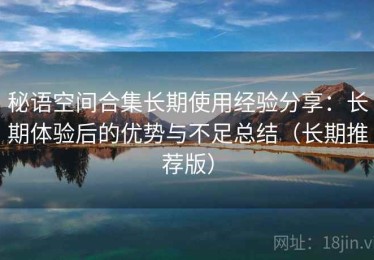 秘语空间合集长期使用经验分享：长期体验后的优势与不足总结（长期推荐版）