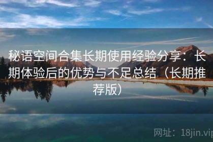 秘语空间合集长期使用经验分享：长期体验后的优势与不足总结（长期推荐版）