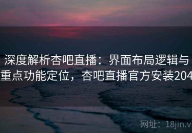 深度解析杏吧直播：界面布局逻辑与重点功能定位，杏吧直播官方安装204