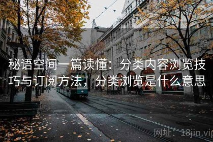 秘语空间一篇读懂：分类内容浏览技巧与订阅方法，分类浏览是什么意思