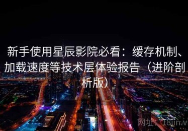 新手使用星辰影院必看：缓存机制、加载速度等技术层体验报告（进阶剖析版）