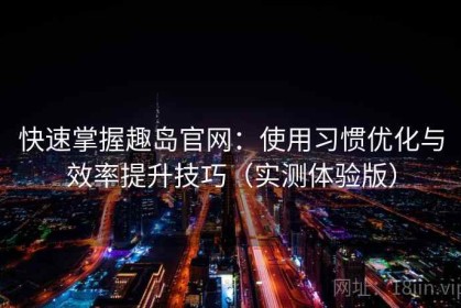 快速掌握趣岛官网：使用习惯优化与效率提升技巧（实测体验版）