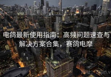 电鸽最新使用指南：高频问题速查与解决方案合集，赛鸽电摩