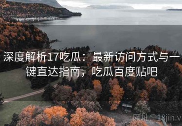 深度解析17吃瓜：最新访问方式与一键直达指南，吃瓜百度贴吧