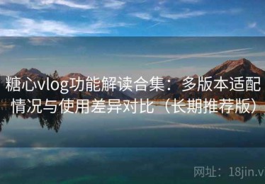 糖心vlog功能解读合集：多版本适配情况与使用差异对比（长期推荐版）