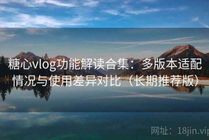 糖心vlog功能解读合集：多版本适配情况与使用差异对比（长期推荐版）