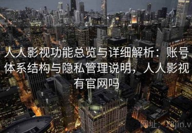 人人影视功能总览与详细解析：账号体系结构与隐私管理说明，人人影视有官网吗
