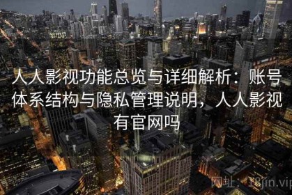 人人影视功能总览与详细解析：账号体系结构与隐私管理说明，人人影视有官网吗