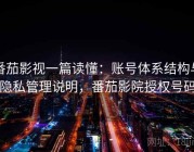 番茄影视一篇读懂：账号体系结构与隐私管理说明，番茄影院授权号码