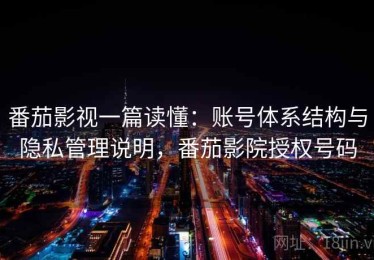番茄影视一篇读懂：账号体系结构与隐私管理说明，番茄影院授权号码