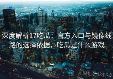 深度解析17吃瓜：官方入口与镜像线路的选择依据，吃瓜是什么游戏