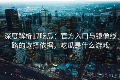 深度解析17吃瓜：官方入口与镜像线路的选择依据，吃瓜是什么游戏