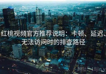 红桃视频官方推荐说明：卡顿、延迟、无法访问时的排查路径