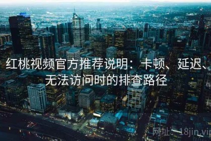 红桃视频官方推荐说明：卡顿、延迟、无法访问时的排查路径