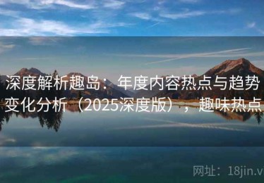 深度解析趣岛：年度内容热点与趋势变化分析（2025深度版），趣味热点