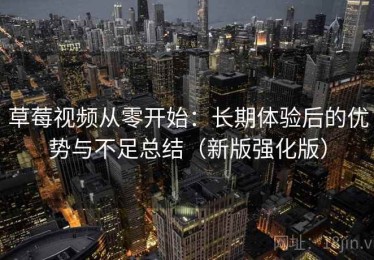 草莓视频从零开始：长期体验后的优势与不足总结（新版强化版）