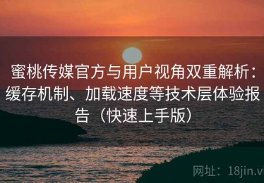 蜜桃传媒官方与用户视角双重解析：缓存机制、加载速度等技术层体验报告（快速上手版）