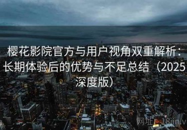 樱花影院官方与用户视角双重解析：长期体验后的优势与不足总结（2025深度版）
