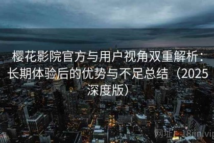 樱花影院官方与用户视角双重解析：长期体验后的优势与不足总结（2025深度版）