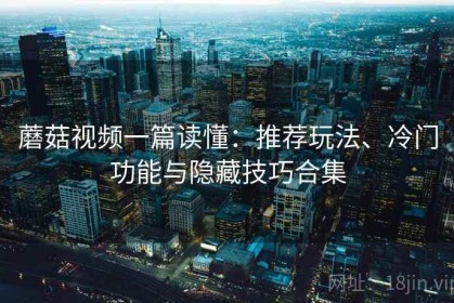 蘑菇视频一篇读懂：推荐玩法、冷门功能与隐藏技巧合集