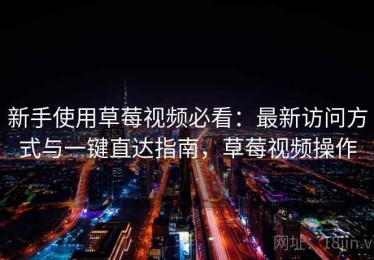 新手使用草莓视频必看：最新访问方式与一键直达指南，草莓视频操作