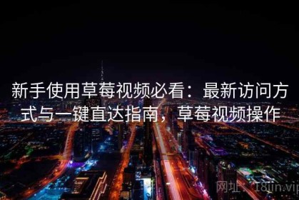 新手使用草莓视频必看：最新访问方式与一键直达指南，草莓视频操作