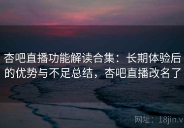 杏吧直播功能解读合集：长期体验后的优势与不足总结，杏吧直播改名了
