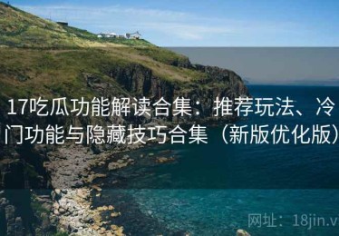 17吃瓜功能解读合集：推荐玩法、冷门功能与隐藏技巧合集（新版优化版）