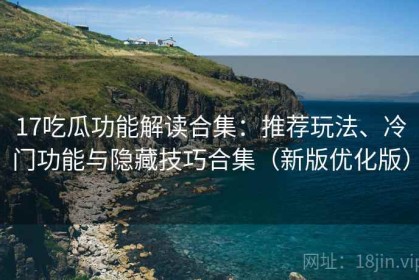 17吃瓜功能解读合集：推荐玩法、冷门功能与隐藏技巧合集（新版优化版）