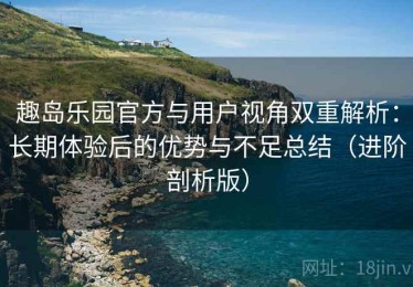 趣岛乐园官方与用户视角双重解析：长期体验后的优势与不足总结（进阶剖析版）