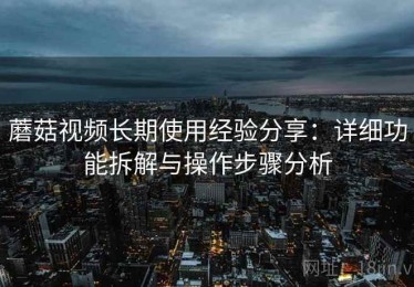 蘑菇视频长期使用经验分享：详细功能拆解与操作步骤分析