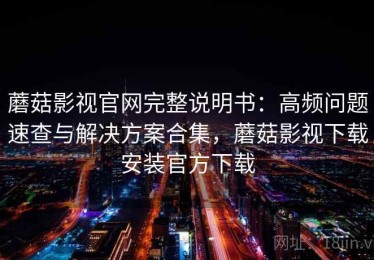 蘑菇影视官网完整说明书：高频问题速查与解决方案合集，蘑菇影视下载安装官方下载