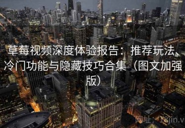 草莓视频深度体验报告：推荐玩法、冷门功能与隐藏技巧合集（图文加强版）