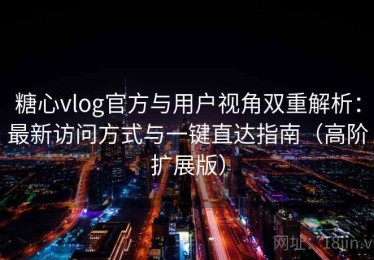 糖心vlog官方与用户视角双重解析：最新访问方式与一键直达指南（高阶扩展版）