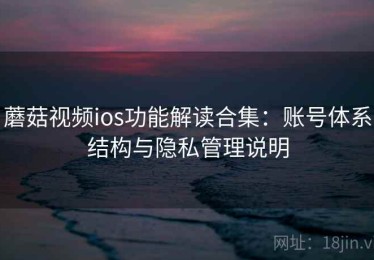 蘑菇视频ios功能解读合集：账号体系结构与隐私管理说明