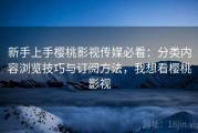 新手上手樱桃影视传媒必看：分类内容浏览技巧与订阅方法，我想看樱桃影视