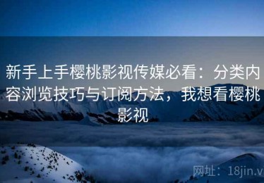 新手上手樱桃影视传媒必看：分类内容浏览技巧与订阅方法，我想看樱桃影视