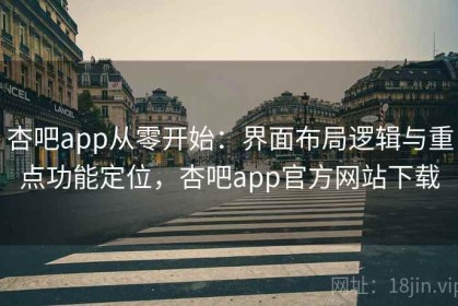 杏吧app从零开始：界面布局逻辑与重点功能定位，杏吧app官方网站下载